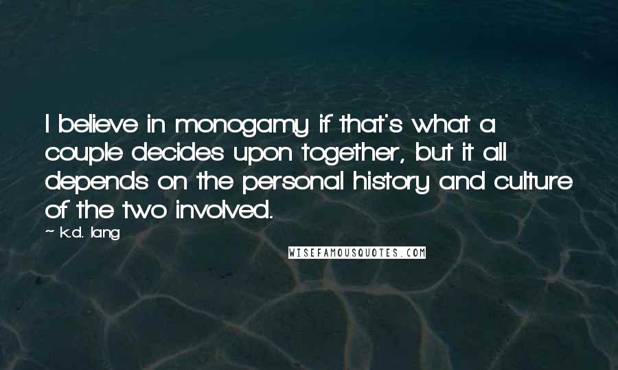 K.d. Lang Quotes: I believe in monogamy if that's what a couple decides upon together, but it all depends on the personal history and culture of the two involved.