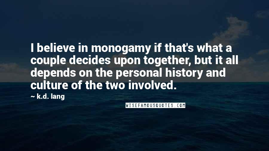 K.d. Lang Quotes: I believe in monogamy if that's what a couple decides upon together, but it all depends on the personal history and culture of the two involved.