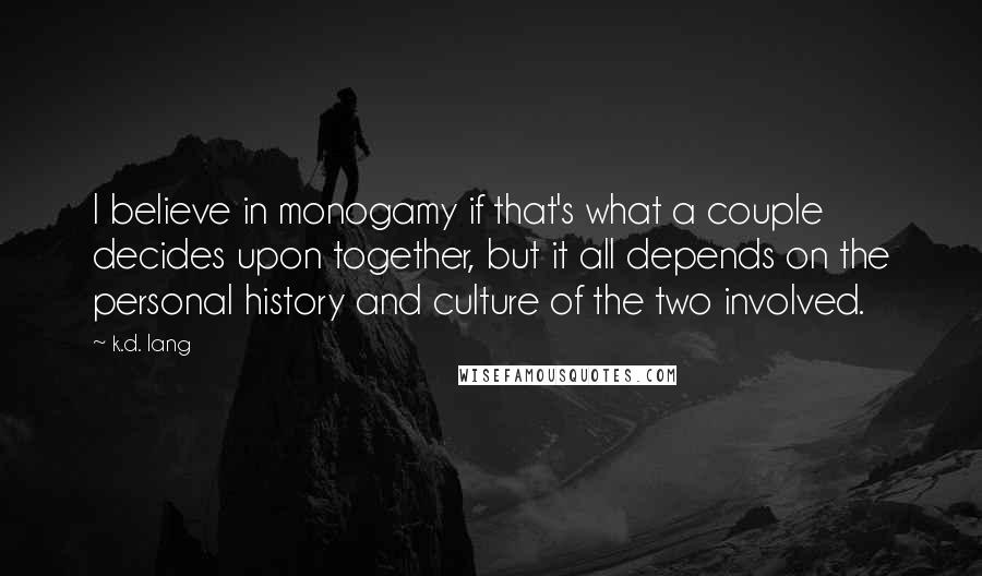 K.d. Lang Quotes: I believe in monogamy if that's what a couple decides upon together, but it all depends on the personal history and culture of the two involved.