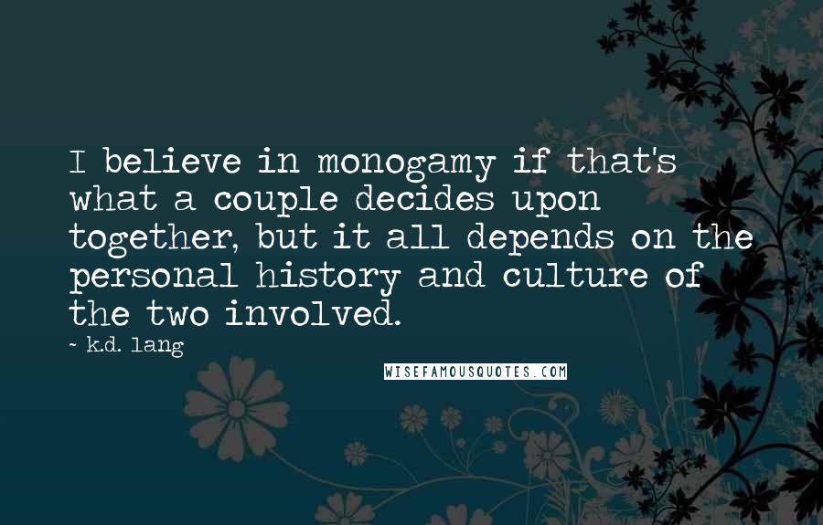 K.d. Lang Quotes: I believe in monogamy if that's what a couple decides upon together, but it all depends on the personal history and culture of the two involved.