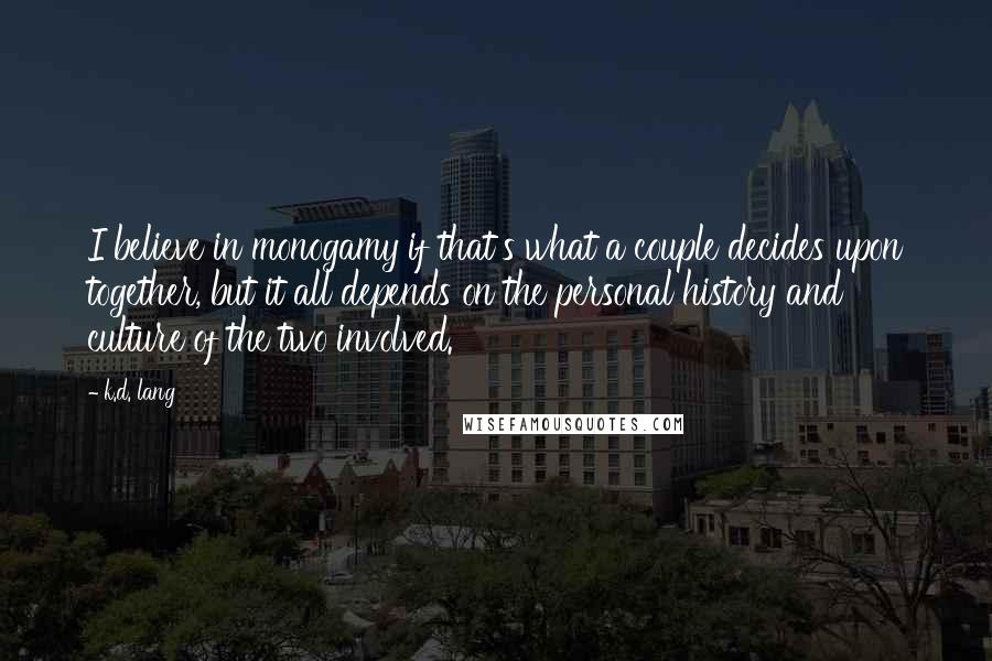 K.d. Lang Quotes: I believe in monogamy if that's what a couple decides upon together, but it all depends on the personal history and culture of the two involved.