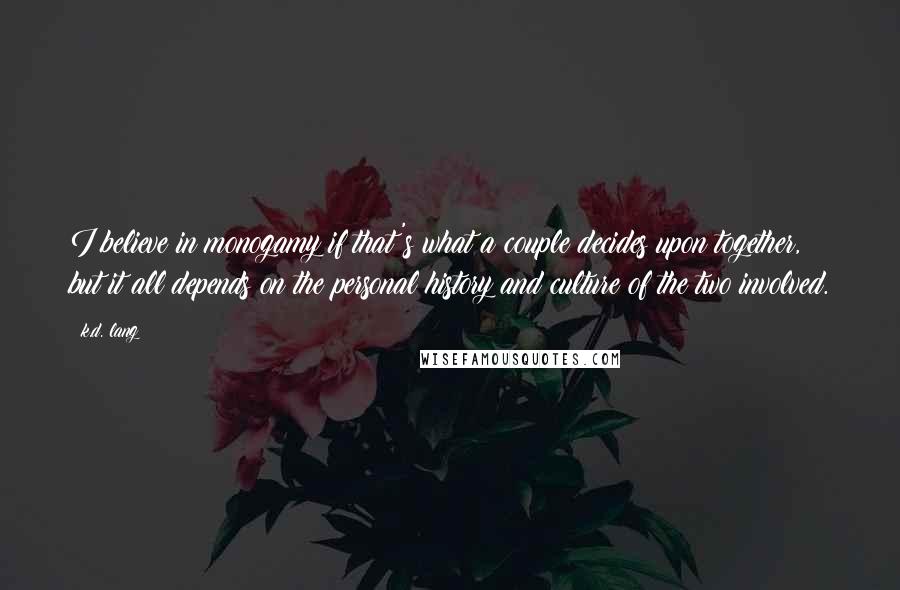 K.d. Lang Quotes: I believe in monogamy if that's what a couple decides upon together, but it all depends on the personal history and culture of the two involved.