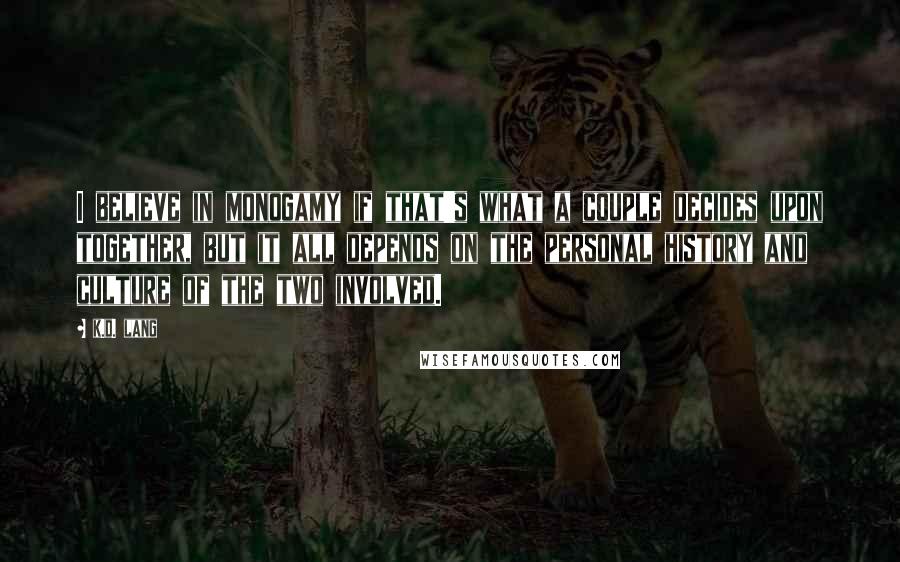 K.d. Lang Quotes: I believe in monogamy if that's what a couple decides upon together, but it all depends on the personal history and culture of the two involved.