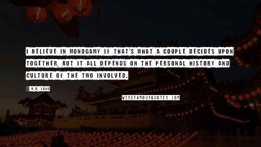 K.d. Lang Quotes: I believe in monogamy if that's what a couple decides upon together, but it all depends on the personal history and culture of the two involved.