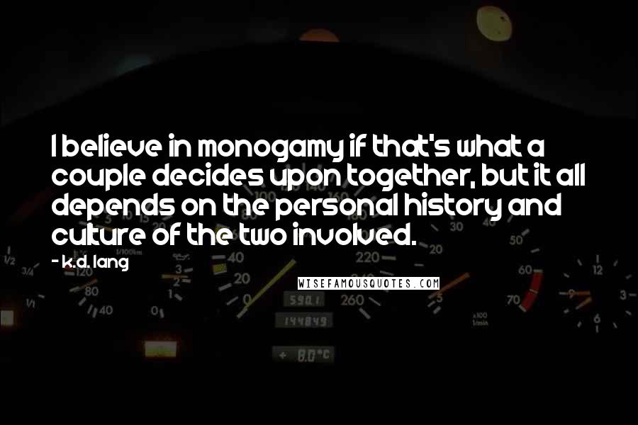 K.d. Lang Quotes: I believe in monogamy if that's what a couple decides upon together, but it all depends on the personal history and culture of the two involved.