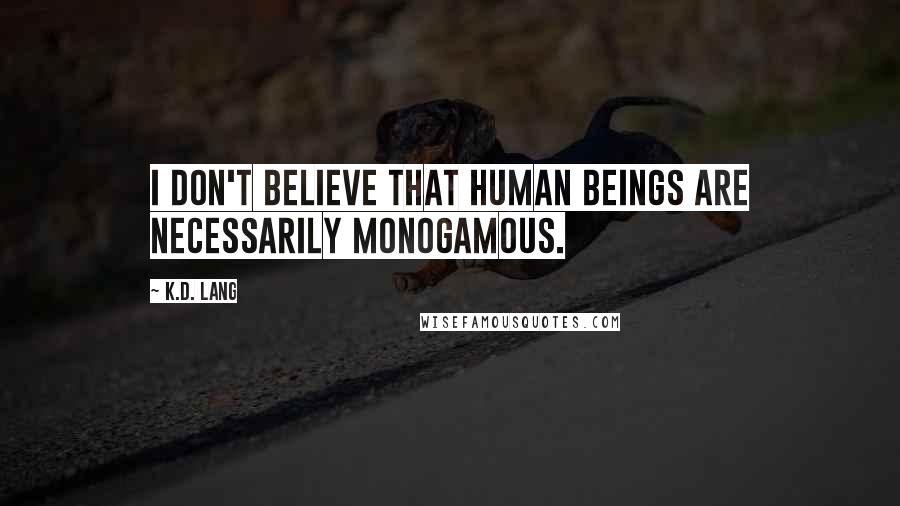 K.d. Lang Quotes: I don't believe that human beings are necessarily monogamous.