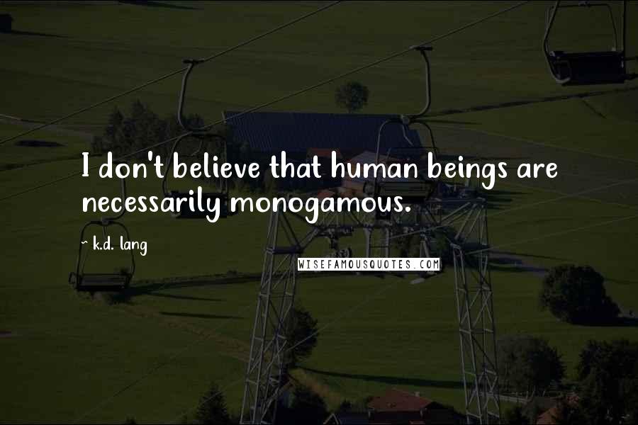 K.d. Lang Quotes: I don't believe that human beings are necessarily monogamous.