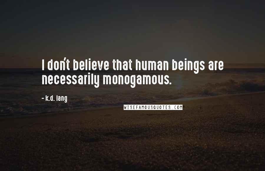 K.d. Lang Quotes: I don't believe that human beings are necessarily monogamous.