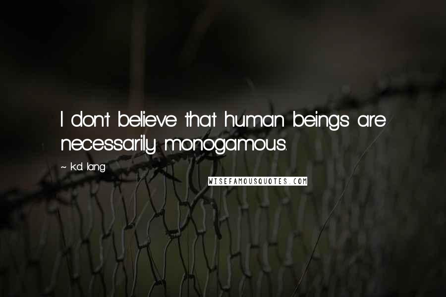 K.d. Lang Quotes: I don't believe that human beings are necessarily monogamous.