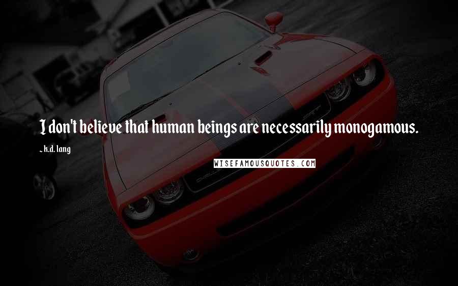 K.d. Lang Quotes: I don't believe that human beings are necessarily monogamous.