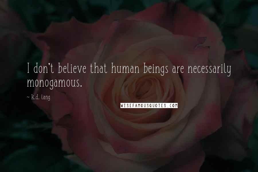 K.d. Lang Quotes: I don't believe that human beings are necessarily monogamous.