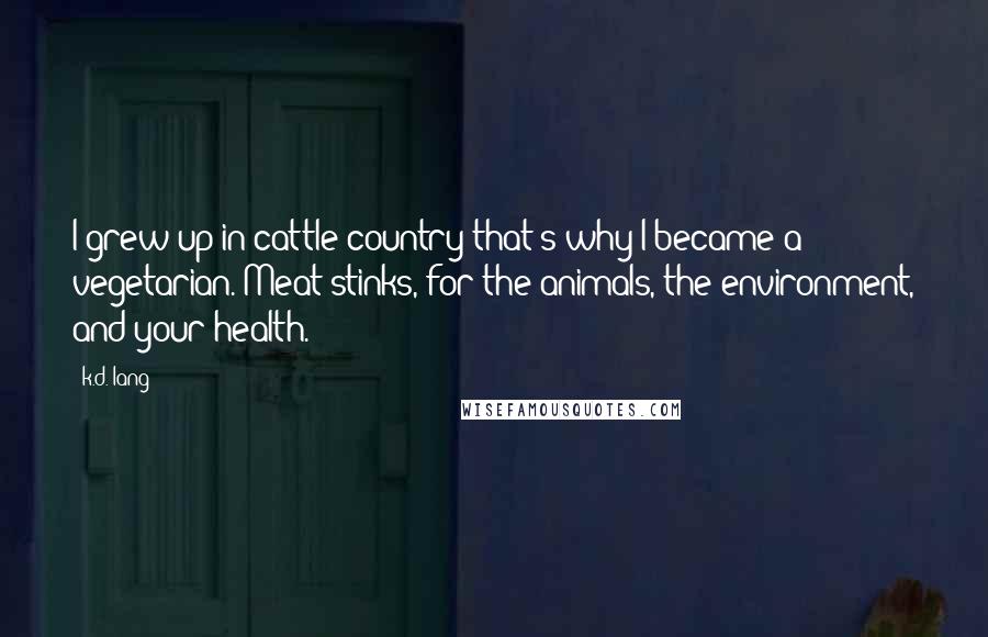 K.d. Lang Quotes: I grew up in cattle country-that's why I became a vegetarian. Meat stinks, for the animals, the environment, and your health.