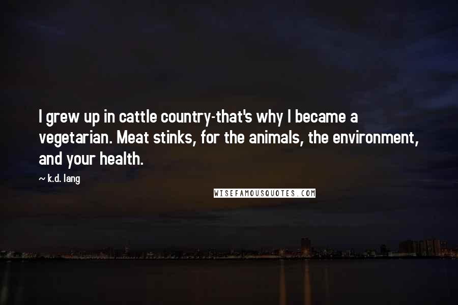 K.d. Lang Quotes: I grew up in cattle country-that's why I became a vegetarian. Meat stinks, for the animals, the environment, and your health.