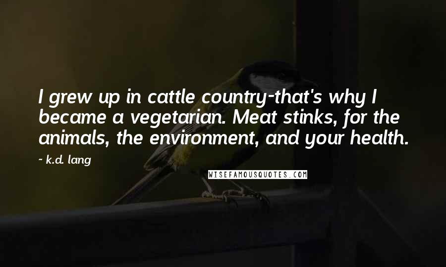 K.d. Lang Quotes: I grew up in cattle country-that's why I became a vegetarian. Meat stinks, for the animals, the environment, and your health.