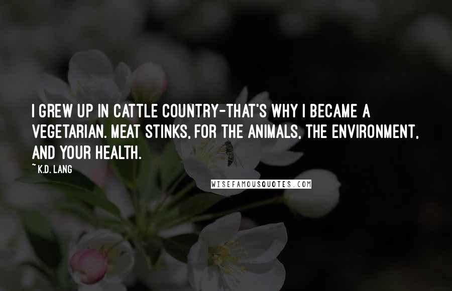 K.d. Lang Quotes: I grew up in cattle country-that's why I became a vegetarian. Meat stinks, for the animals, the environment, and your health.