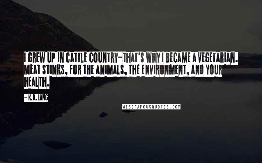 K.d. Lang Quotes: I grew up in cattle country-that's why I became a vegetarian. Meat stinks, for the animals, the environment, and your health.