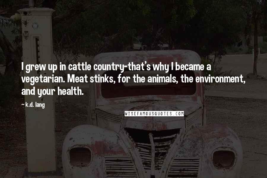 K.d. Lang Quotes: I grew up in cattle country-that's why I became a vegetarian. Meat stinks, for the animals, the environment, and your health.