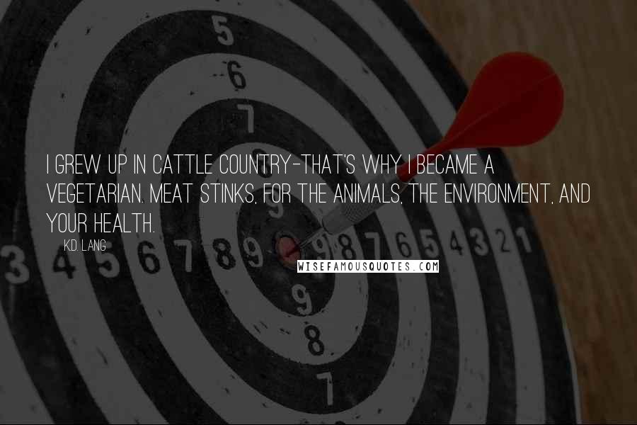 K.d. Lang Quotes: I grew up in cattle country-that's why I became a vegetarian. Meat stinks, for the animals, the environment, and your health.