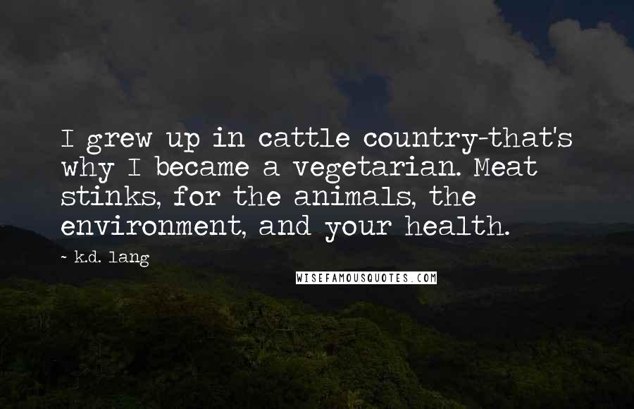 K.d. Lang Quotes: I grew up in cattle country-that's why I became a vegetarian. Meat stinks, for the animals, the environment, and your health.