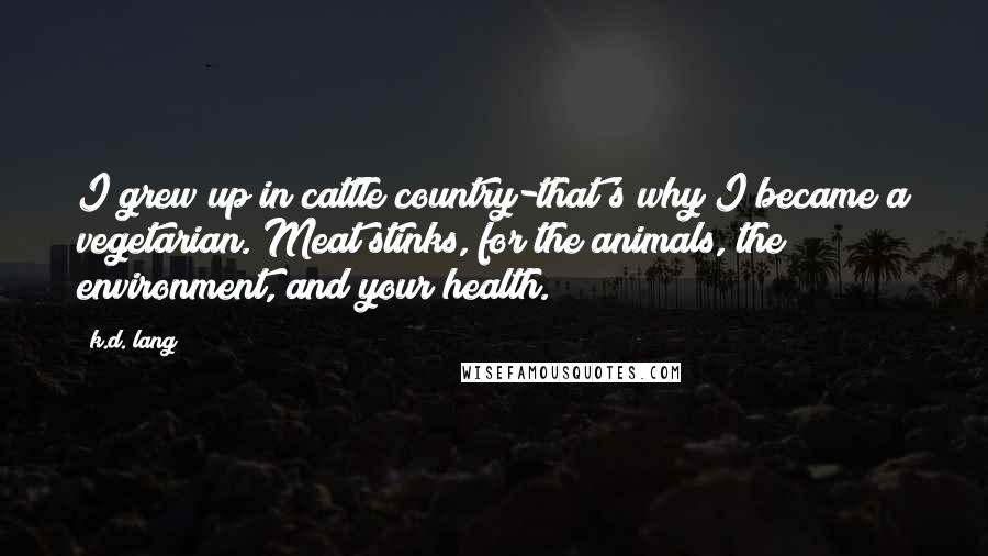 K.d. Lang Quotes: I grew up in cattle country-that's why I became a vegetarian. Meat stinks, for the animals, the environment, and your health.