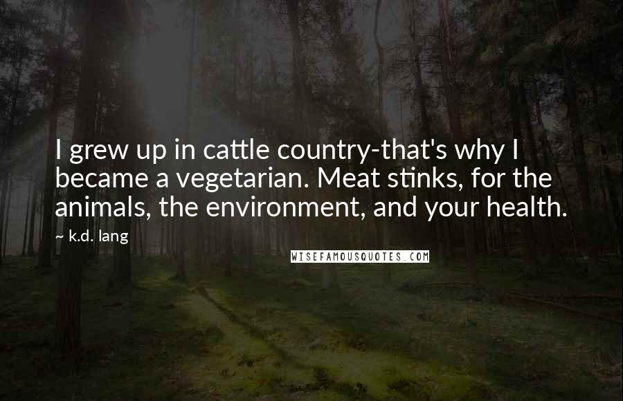 K.d. Lang Quotes: I grew up in cattle country-that's why I became a vegetarian. Meat stinks, for the animals, the environment, and your health.