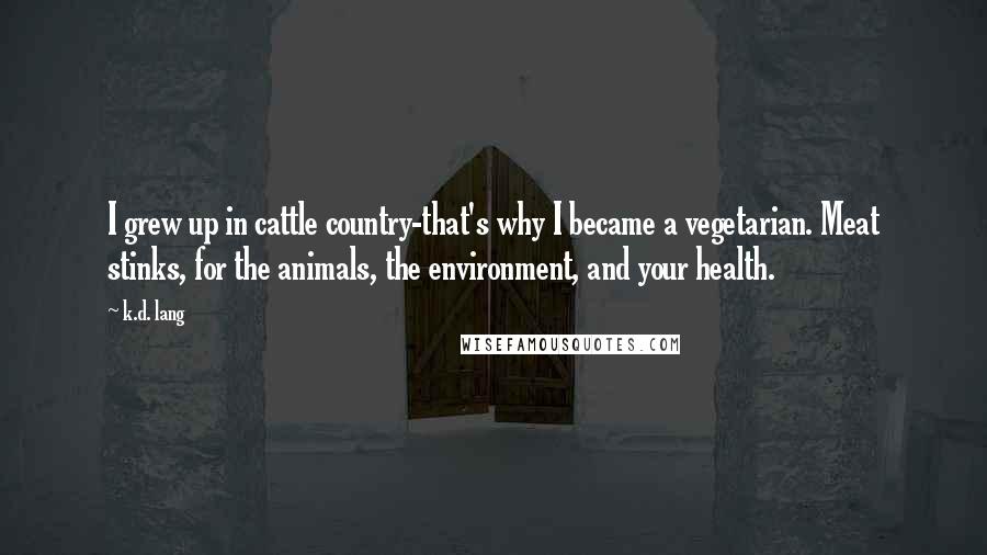 K.d. Lang Quotes: I grew up in cattle country-that's why I became a vegetarian. Meat stinks, for the animals, the environment, and your health.