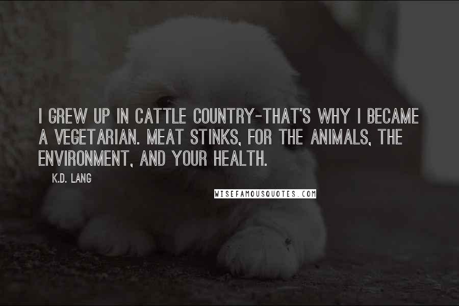 K.d. Lang Quotes: I grew up in cattle country-that's why I became a vegetarian. Meat stinks, for the animals, the environment, and your health.