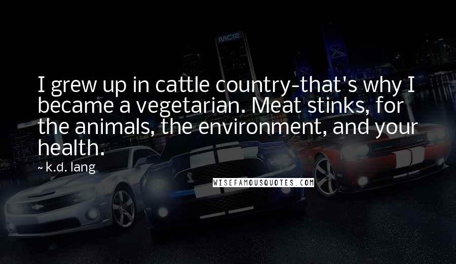 K.d. Lang Quotes: I grew up in cattle country-that's why I became a vegetarian. Meat stinks, for the animals, the environment, and your health.