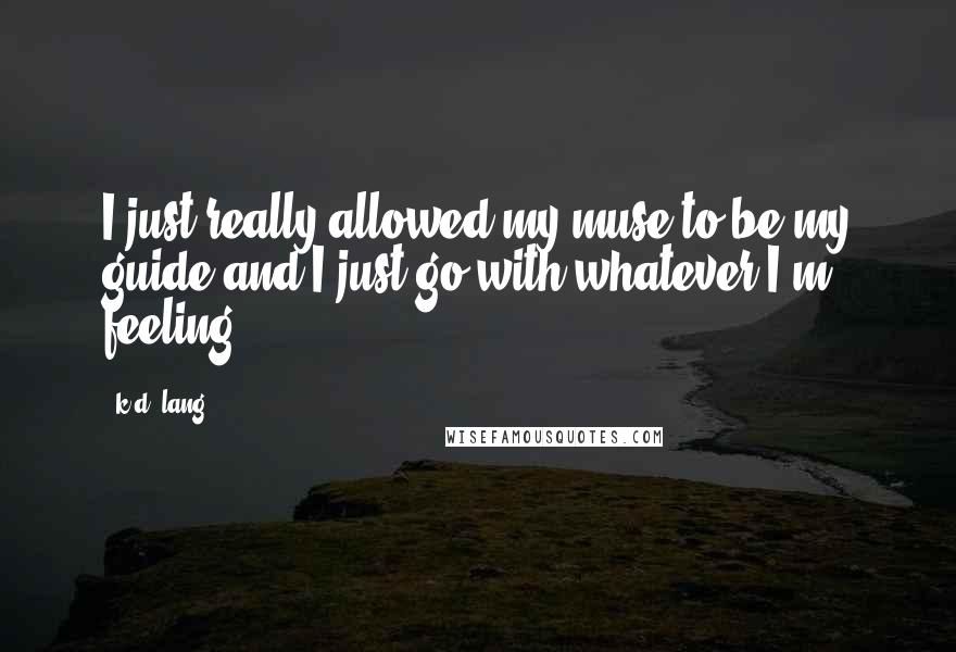 K.d. Lang Quotes: I just really allowed my muse to be my guide and I just go with whatever I'm feeling.
