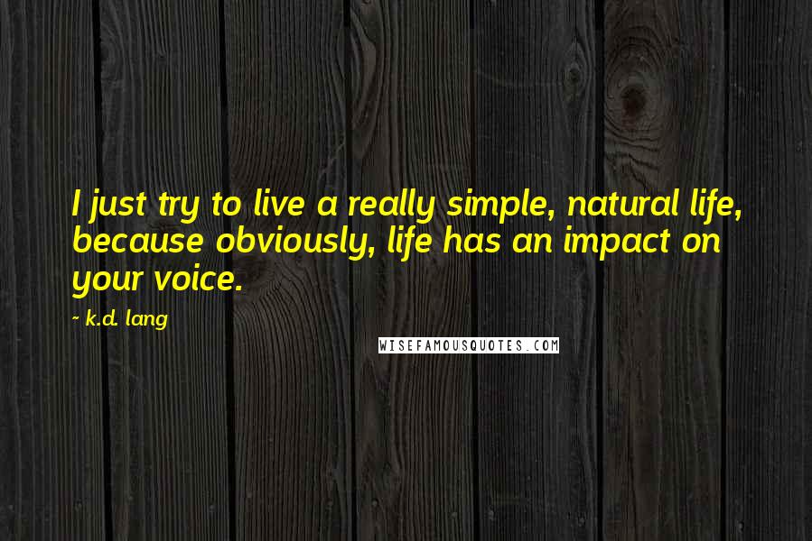 K.d. Lang Quotes: I just try to live a really simple, natural life, because obviously, life has an impact on your voice.