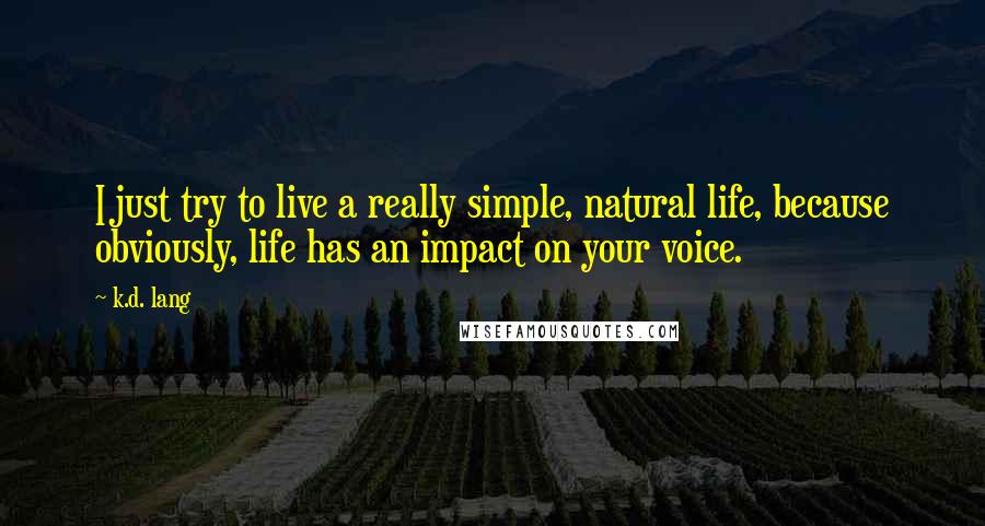 K.d. Lang Quotes: I just try to live a really simple, natural life, because obviously, life has an impact on your voice.