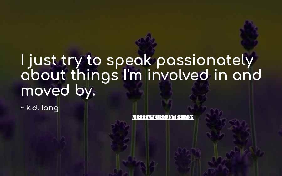 K.d. Lang Quotes: I just try to speak passionately about things I'm involved in and moved by.
