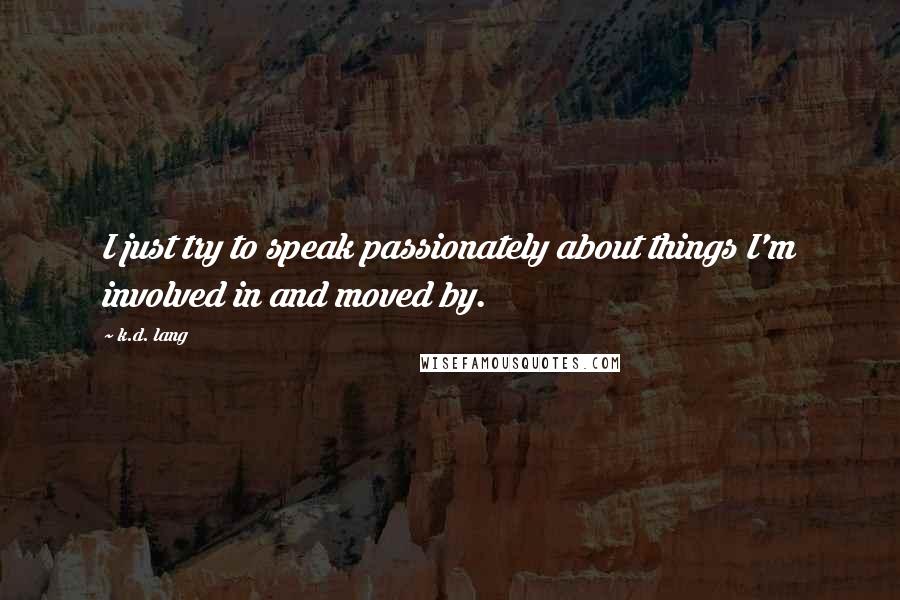 K.d. Lang Quotes: I just try to speak passionately about things I'm involved in and moved by.