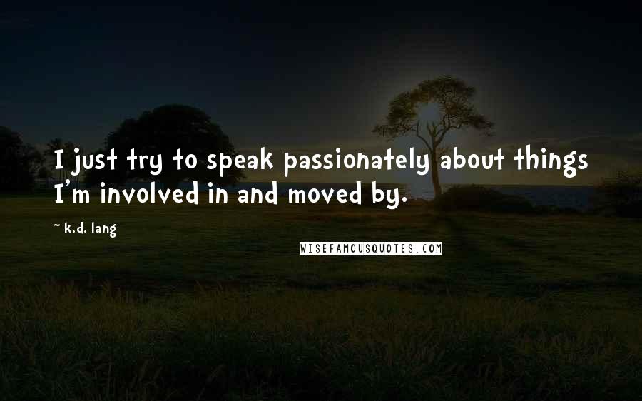 K.d. Lang Quotes: I just try to speak passionately about things I'm involved in and moved by.