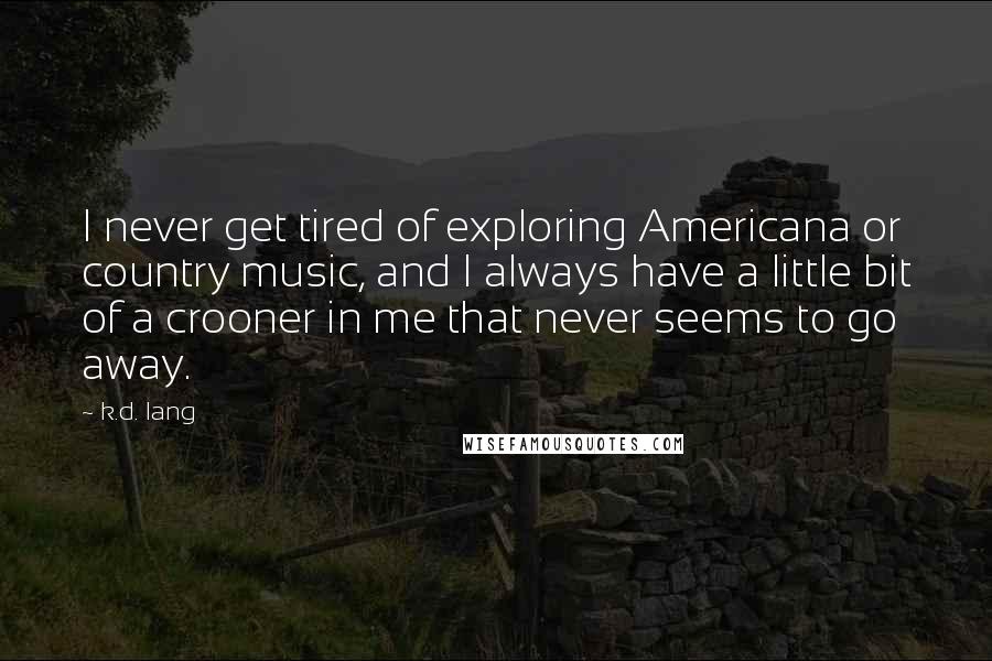 K.d. Lang Quotes: I never get tired of exploring Americana or country music, and I always have a little bit of a crooner in me that never seems to go away.