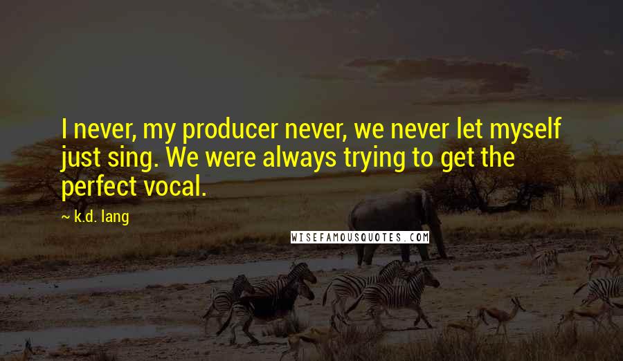 K.d. Lang Quotes: I never, my producer never, we never let myself just sing. We were always trying to get the perfect vocal.