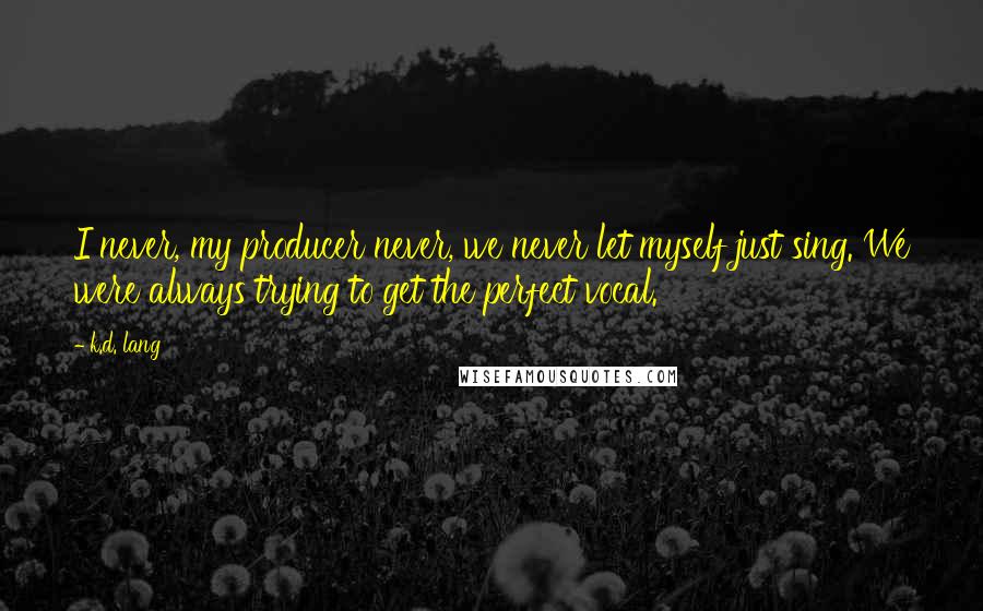 K.d. Lang Quotes: I never, my producer never, we never let myself just sing. We were always trying to get the perfect vocal.