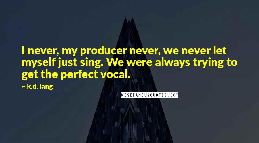 K.d. Lang Quotes: I never, my producer never, we never let myself just sing. We were always trying to get the perfect vocal.