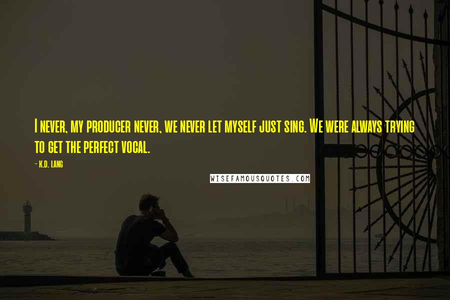 K.d. Lang Quotes: I never, my producer never, we never let myself just sing. We were always trying to get the perfect vocal.