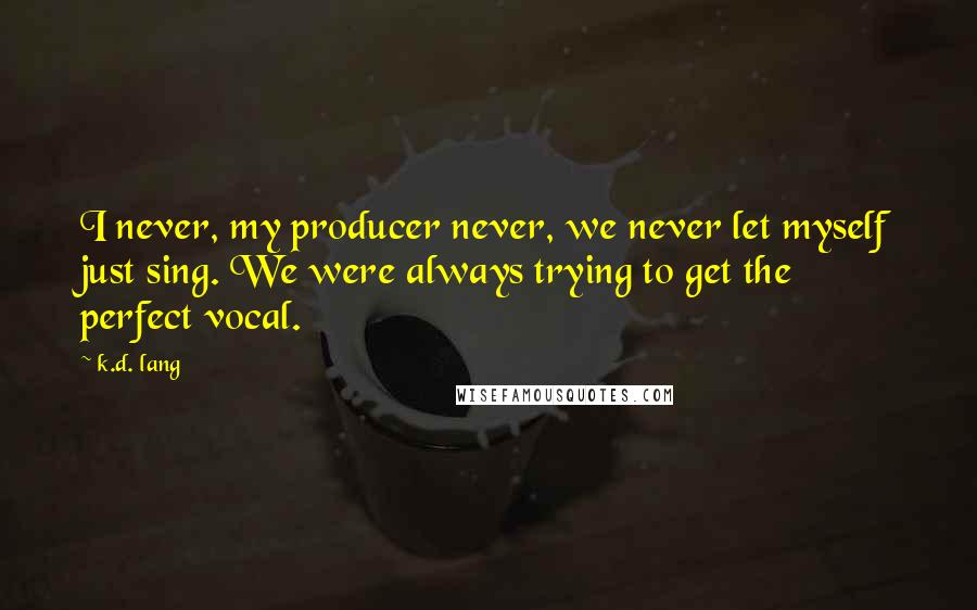 K.d. Lang Quotes: I never, my producer never, we never let myself just sing. We were always trying to get the perfect vocal.