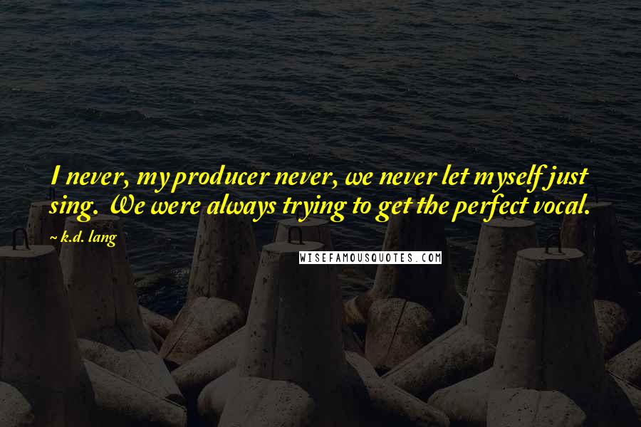 K.d. Lang Quotes: I never, my producer never, we never let myself just sing. We were always trying to get the perfect vocal.