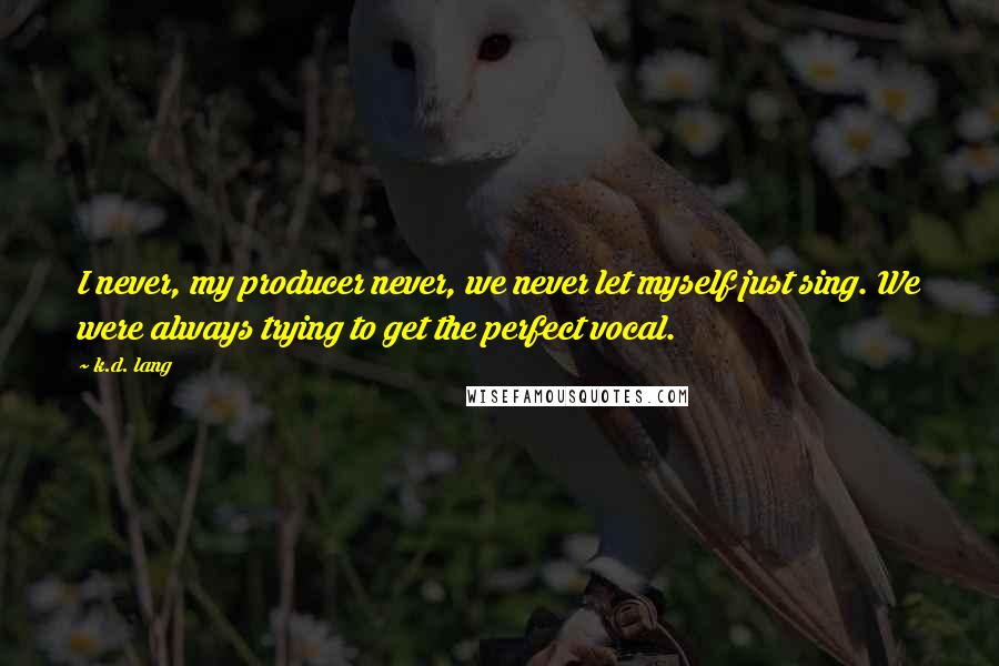 K.d. Lang Quotes: I never, my producer never, we never let myself just sing. We were always trying to get the perfect vocal.