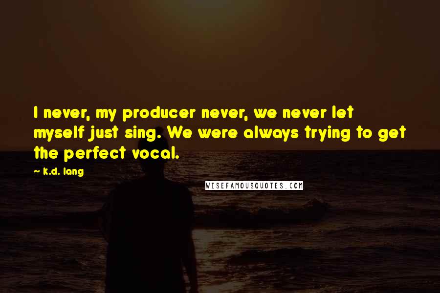 K.d. Lang Quotes: I never, my producer never, we never let myself just sing. We were always trying to get the perfect vocal.