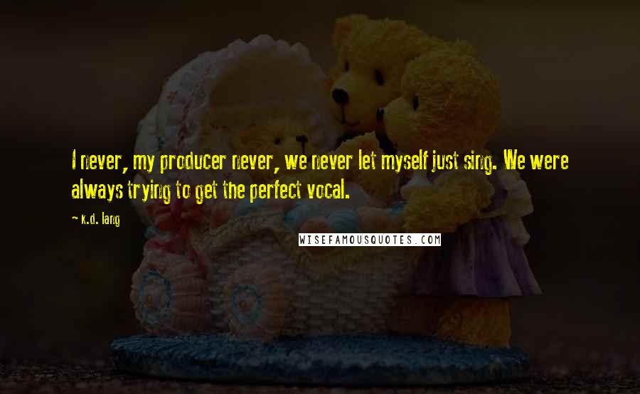 K.d. Lang Quotes: I never, my producer never, we never let myself just sing. We were always trying to get the perfect vocal.