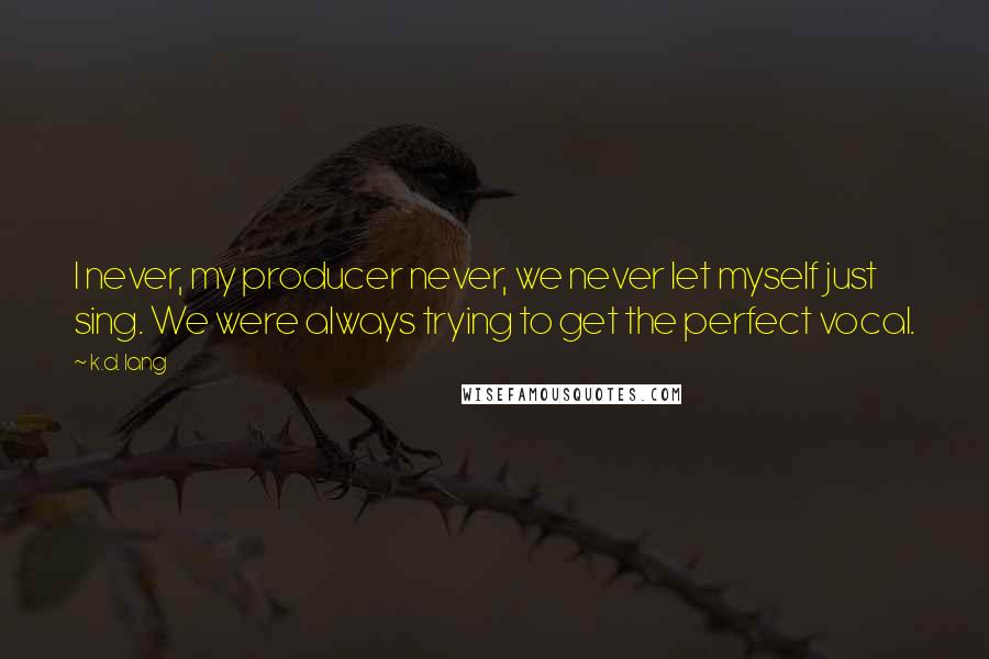 K.d. Lang Quotes: I never, my producer never, we never let myself just sing. We were always trying to get the perfect vocal.