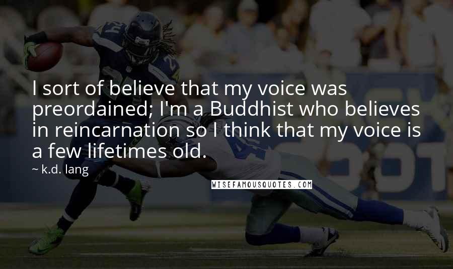 K.d. Lang Quotes: I sort of believe that my voice was preordained; I'm a Buddhist who believes in reincarnation so I think that my voice is a few lifetimes old.