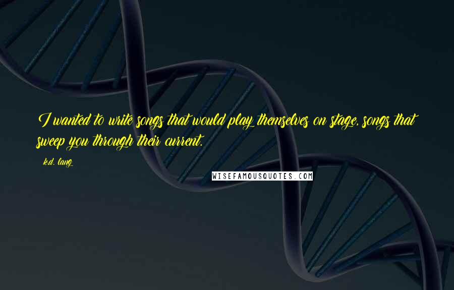 K.d. Lang Quotes: I wanted to write songs that would play themselves on stage, songs that sweep you through their current.