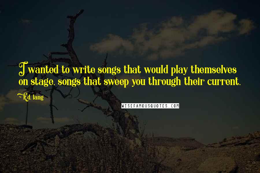 K.d. Lang Quotes: I wanted to write songs that would play themselves on stage, songs that sweep you through their current.