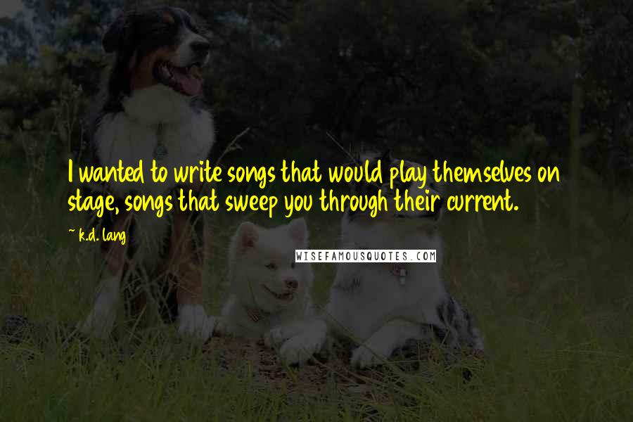 K.d. Lang Quotes: I wanted to write songs that would play themselves on stage, songs that sweep you through their current.