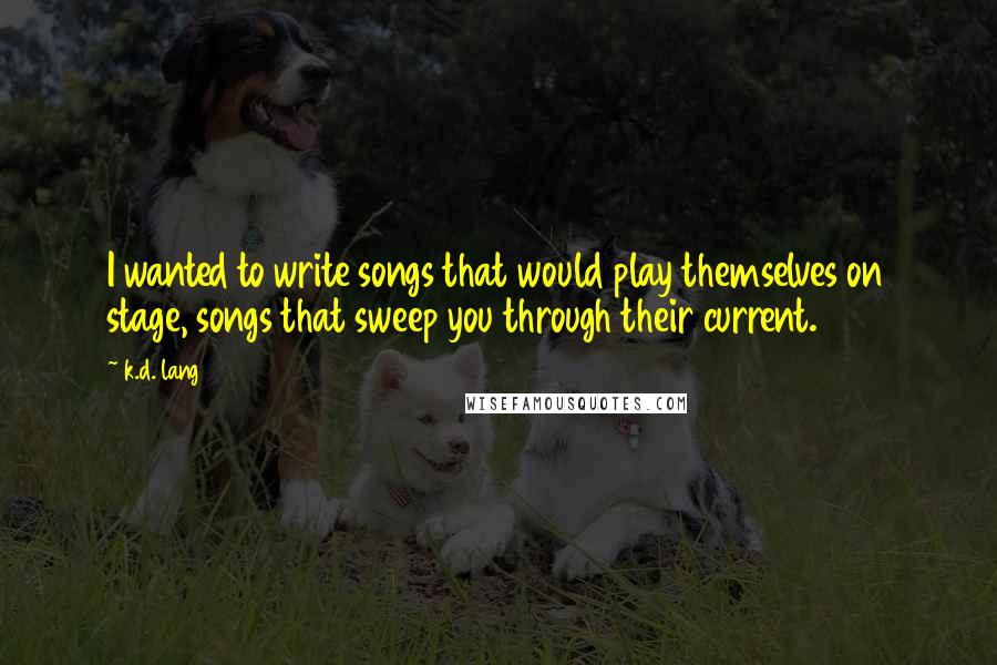 K.d. Lang Quotes: I wanted to write songs that would play themselves on stage, songs that sweep you through their current.